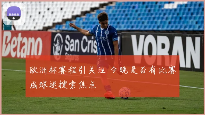欧洲杯赛程引关注 今晚是否有比赛成球迷搜索焦点