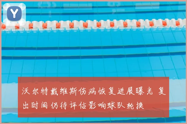 沃尔特戴维斯伤病恢复进展曝光 复出时间仍待评估影响球队轮换