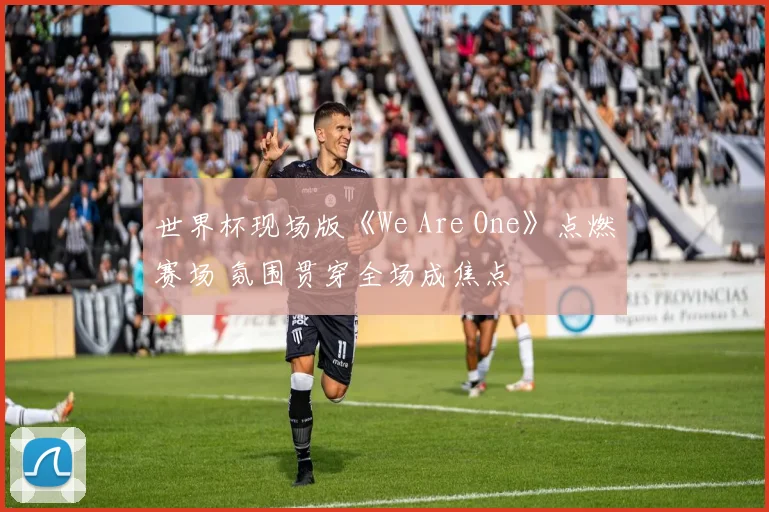 世界杯现场版《We Are One》点燃赛场 氛围贯穿全场成焦点