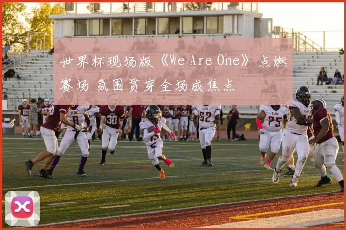 世界杯现场版《We Are One》点燃赛场 氛围贯穿全场成焦点