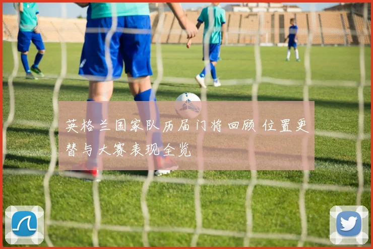 英格兰国家队历届门将回顾 位置更替与大赛表现全览