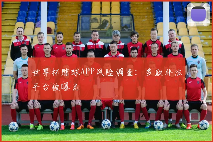 世界杯赌球APP风险调查：多款非法平台被曝光