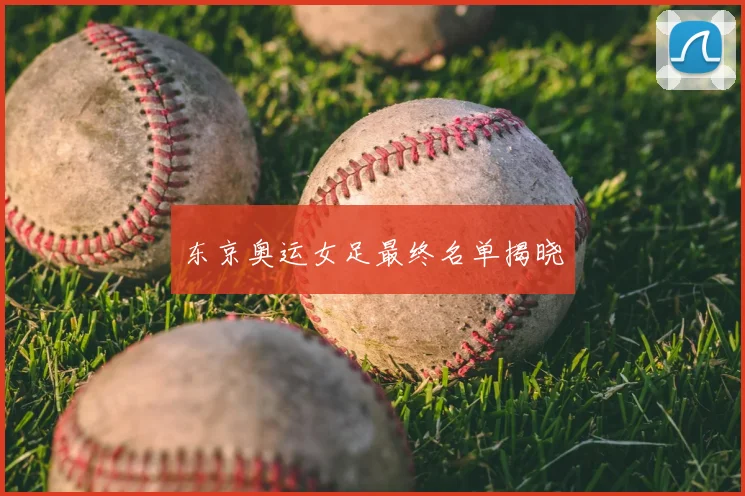 东京奥运女足最终名单揭晓