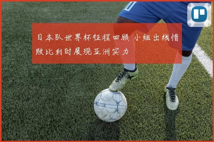 日本队世界杯征程回顾 小组出线惜败比利时展现亚洲实力