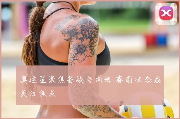 奥运星聚焦备战与训练 赛前状态成关注焦点