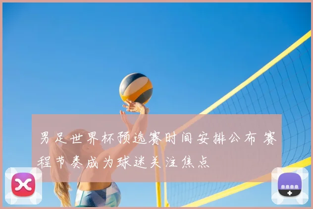 男足世界杯预选赛时间安排公布 赛程节奏成为球迷关注焦点