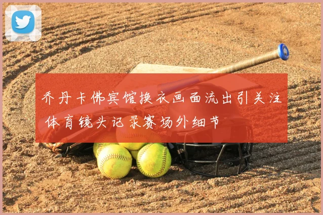 乔丹卡佛宾馆换衣画面流出引关注 体育镜头记录赛场外细节