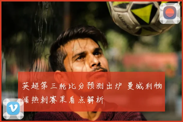英超第三轮比分预测出炉 曼城利物浦热刺赛果看点解析