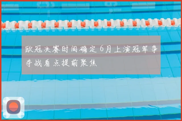 欧冠决赛时间确定 6月上演冠军争夺战看点提前聚焦