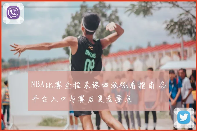 NBA比赛全程录像回放观看指南 各平台入口与赛后复盘要点
