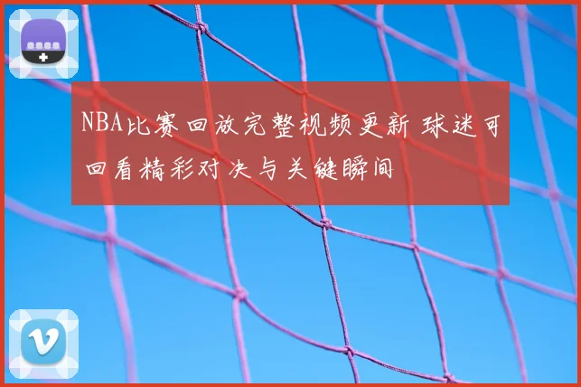 NBA比赛回放完整视频更新 球迷可回看精彩对决与关键瞬间