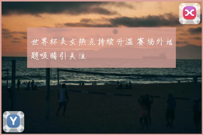 世界杯美女热点持续升温 赛场外话题吸睛引关注