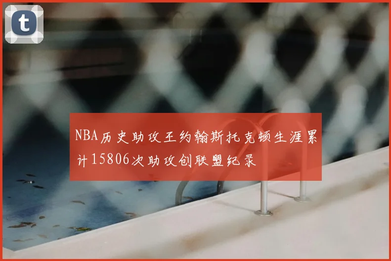 NBA历史助攻王约翰斯托克顿生涯累计15806次助攻创联盟纪录