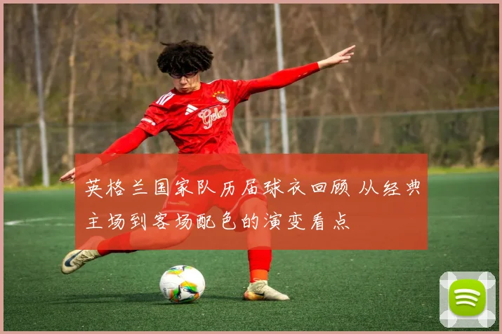 英格兰国家队历届球衣回顾 从经典主场到客场配色的演变看点
