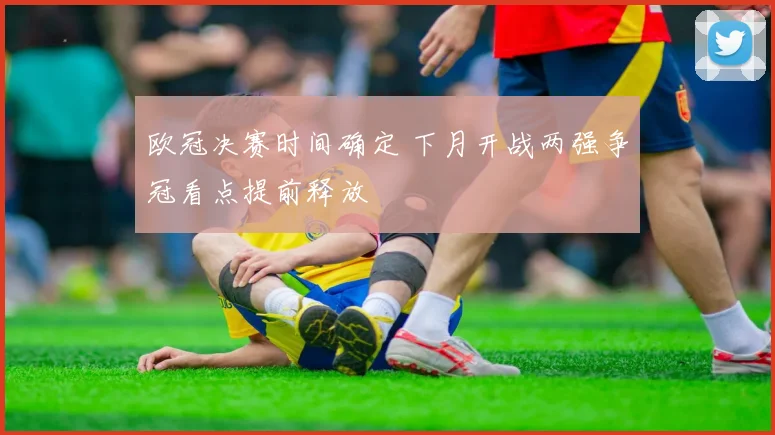 欧冠决赛时间确定 下月开战两强争冠看点提前释放