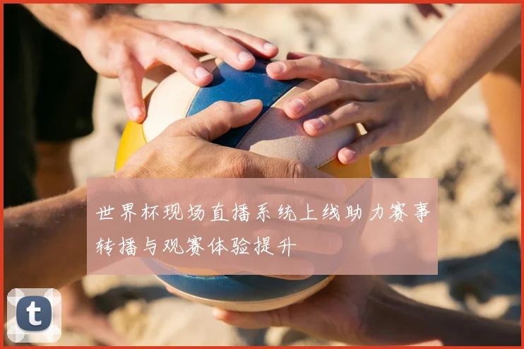 世界杯现场直播系统上线助力赛事转播与观赛体验提升