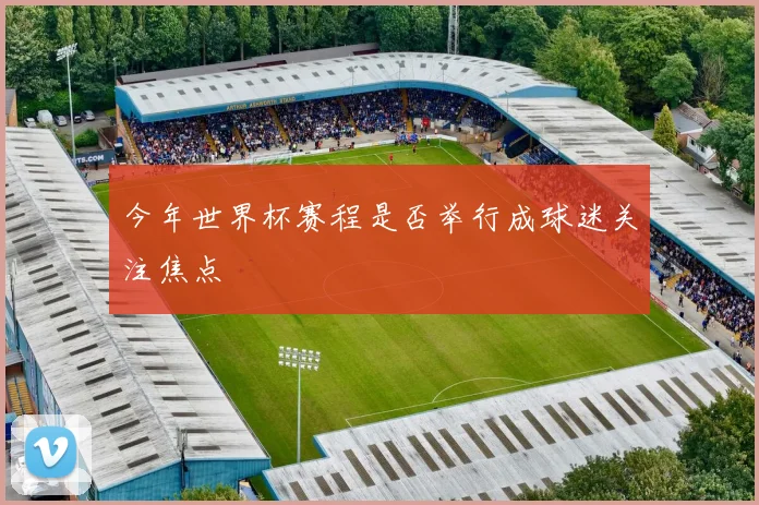 今年世界杯赛程是否举行成球迷关注焦点