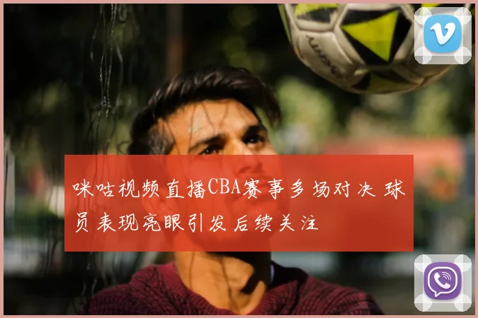 咪咕视频直播CBA赛事多场对决 球员表现亮眼引发后续关注