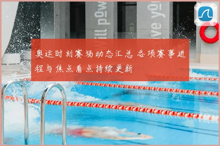 奥运时刻赛场动态汇总 各项赛事进程与焦点看点持续更新