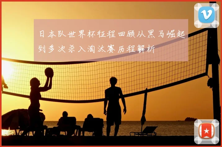 日本队世界杯征程回顾从黑马崛起到多次杀入淘汰赛历程解析