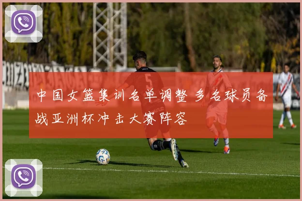 中国女篮集训名单调整 多名球员备战亚洲杯冲击大赛阵容