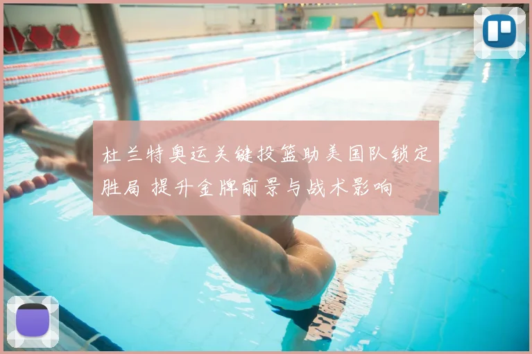 杜兰特奥运关键投篮助美国队锁定胜局 提升金牌前景与战术影响