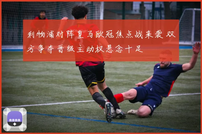 利物浦对阵皇马欧冠焦点战来袭 双方争夺晋级主动权悬念十足