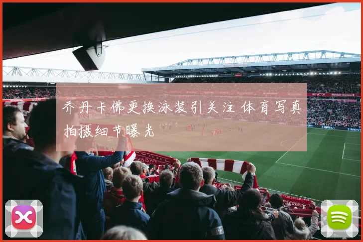 乔丹卡佛更换泳装引关注 体育写真拍摄细节曝光