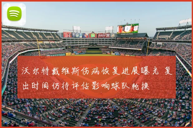 沃尔特戴维斯伤病恢复进展曝光 复出时间仍待评估影响球队轮换
