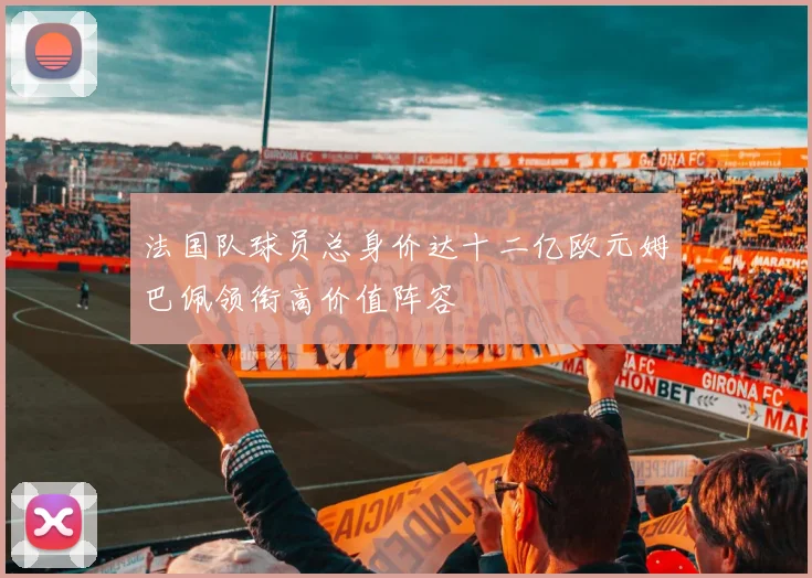 法国队球员总身价达十二亿欧元姆巴佩领衔高价值阵容