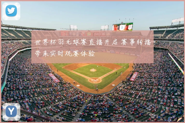 世界杯羽毛球赛直播开启 赛事转播带来实时观赛体验