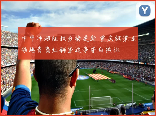 中甲冲超组积分榜更新 重庆铜梁龙领跑青岛红狮紧追争夺白热化