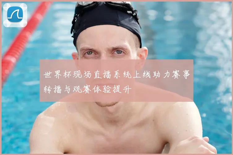 世界杯现场直播系统上线助力赛事转播与观赛体验提升