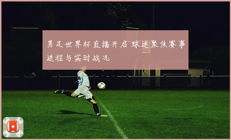 男足世界杯直播开启 球迷聚焦赛事进程与实时战况