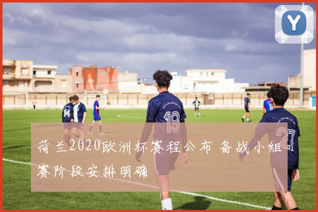 荷兰2020欧洲杯赛程公布 备战小组赛阶段安排明确