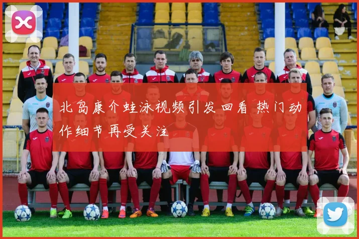 北岛康介蛙泳视频引发回看 热门动作细节再受关注