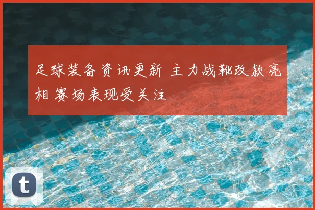 足球装备资讯更新 主力战靴改款亮相 赛场表现受关注