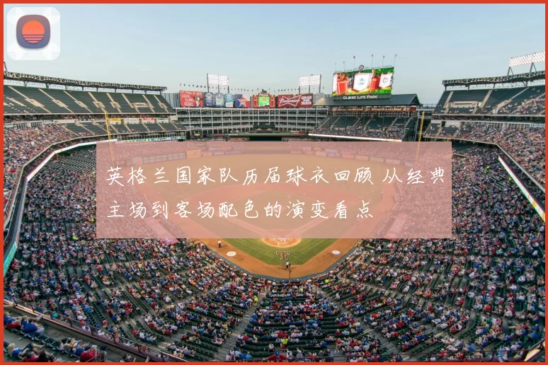 英格兰国家队历届球衣回顾 从经典主场到客场配色的演变看点