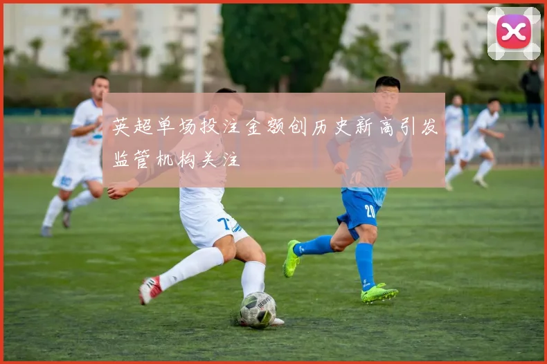 英超单场投注金额创历史新高引发监管机构关注