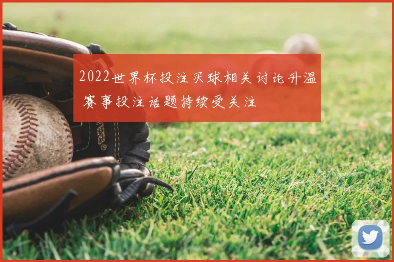 2022世界杯投注买球相关讨论升温 赛事投注话题持续受关注