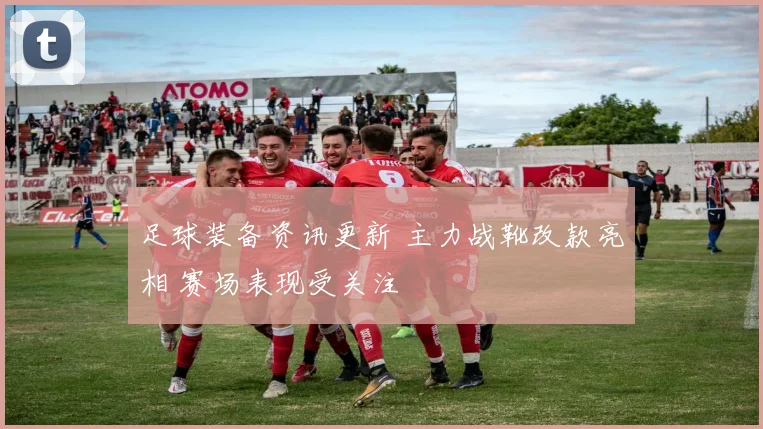 足球装备资讯更新 主力战靴改款亮相 赛场表现受关注