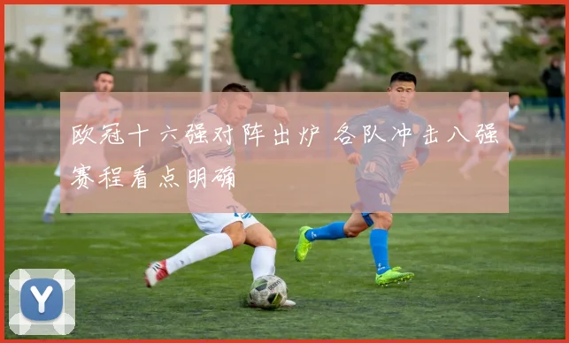 欧冠十六强对阵出炉 各队冲击八强赛程看点明确