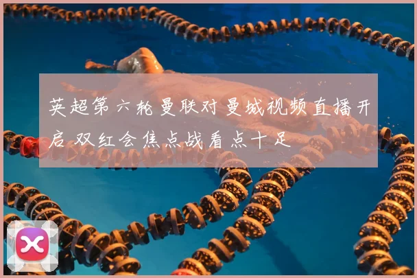 英超第六轮曼联对曼城视频直播开启 双红会焦点战看点十足