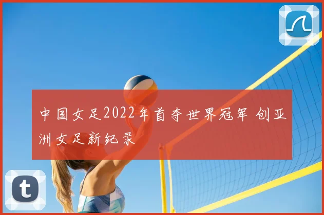 中国女足2022年首夺世界冠军 创亚洲女足新纪录