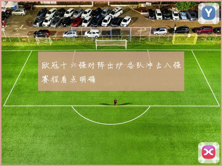 欧冠十六强对阵出炉 各队冲击八强赛程看点明确