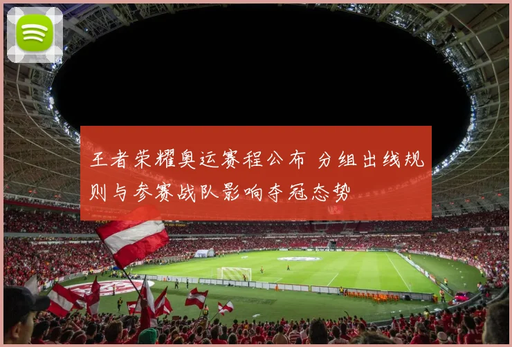王者荣耀奥运赛程公布 分组出线规则与参赛战队影响夺冠态势