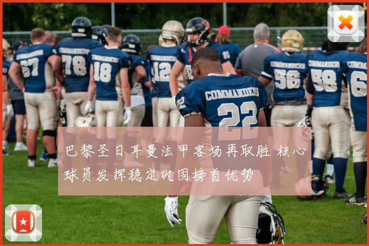 巴黎圣日耳曼法甲客场再取胜 核心球员发挥稳定巩固榜首优势